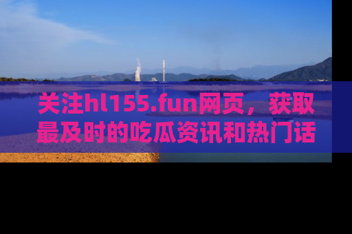 关注hl155.fun网页，获取最及时的吃瓜资讯和热门话题！