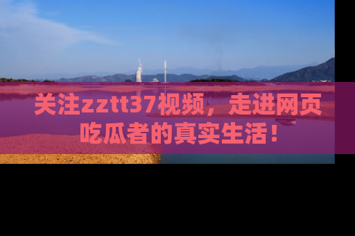 关注zztt37视频，走进网页吃瓜者的真实生活！