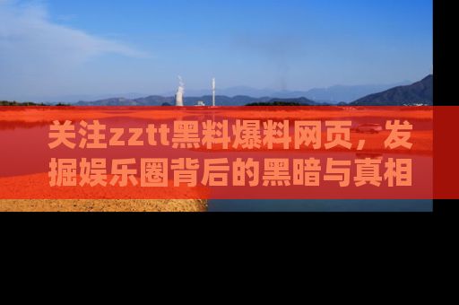 关注zztt黑料爆料网页，发掘娱乐圈背后的黑暗与真相