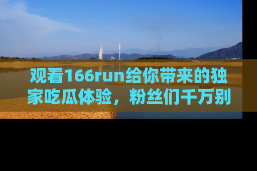 观看166run给你带来的独家吃瓜体验，粉丝们千万别错过