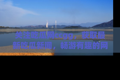 关注吃瓜网ccgg，获取最新吃瓜新闻，畅游有趣的网站世界