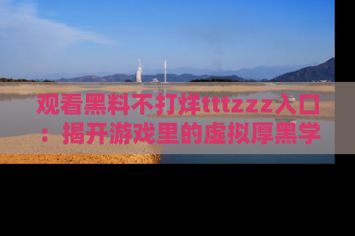 观看黑料不打烊tttzzz入口：揭开游戏里的虚拟厚黑学