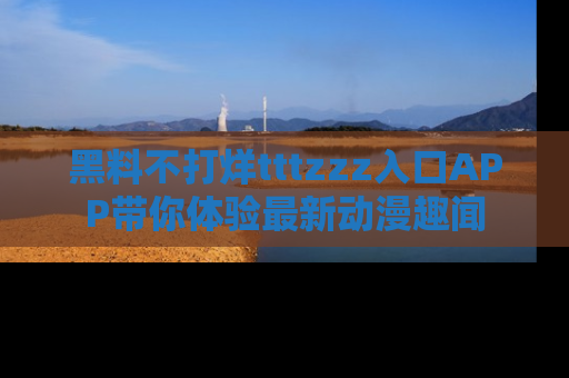 黑料不打烊tttzzz入口APP带你体验最新动漫趣闻