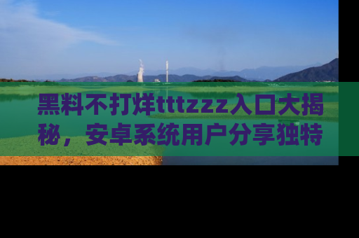 黑料不打烊tttzzz入口大揭秘,安卓系统用户分享独特的获取方式!