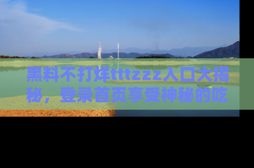 黑料不打烊tttzzz入口大揭秘，登录首页享受神秘的吃瓜时光，不容错过～