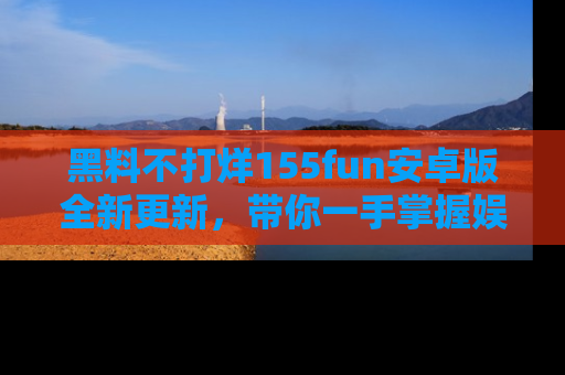 黑料不打烊155fun安卓版全新更新，带你一手掌握娱乐圈的秘密与八卦！