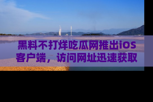 黑料不打烊吃瓜网推出iOS客户端,访问网址迅速获取独家八卦!