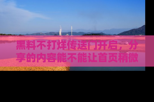 黑料不打烊传送门开启,分享的内容能不能让首页稍微有点新意?