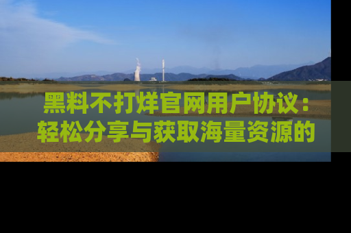 黑料不打烊官网用户协议:轻松分享与获取海量资源的方法