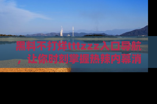 黑料不打烊tttzzz入口导航,让你时刻掌握热辣内幕消息