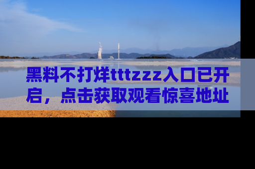 黑料不打烊tttzzz入口已开启,点击获取观看惊喜地址!