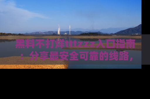 黑料不打烊tttzzz入口指南:分享最安全可靠的线路,轻松获取最新八卦!