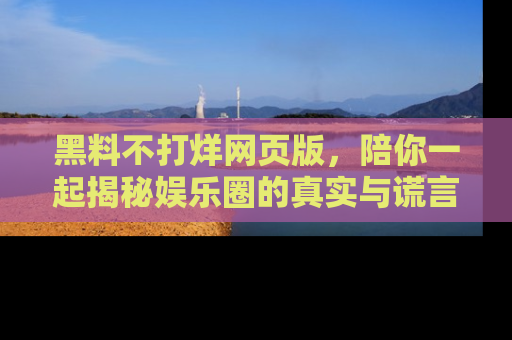 黑料不打烊网页版,陪你一起揭秘娱乐圈的真实与谎言。