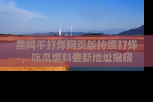 黑料不打烊网页版持续打烊,吃瓜爆料最新地址揭晓