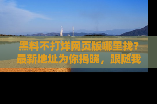 黑料不打烊网页版哪里找?最新地址为你揭晓,跟随我们一起了解更多八卦吧!