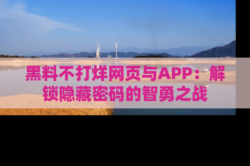 黑料不打烊网页与APP:解锁隐藏密码的智勇之战