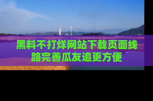 黑料不打烊网站下载页面线路完善瓜友追更方便