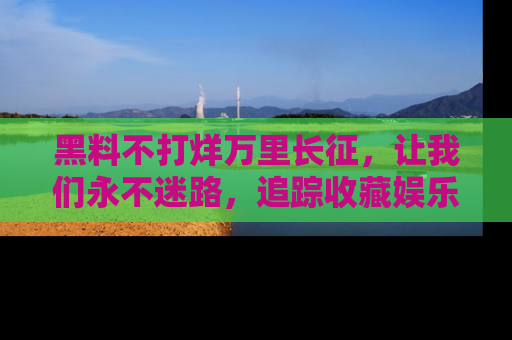 黑料不打烊万里长征,让我们永不迷路,追踪收藏娱乐爆料的乐趣!