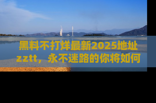 黑料不打烊最新2025地址zztt,永不迷路的你将如何撕开真相的面纱?