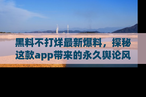 黑料不打烊最新爆料,探秘这款app带来的永久舆论风暴