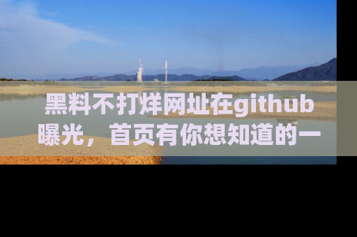黑料不打烊网址在github曝光,首页有你想知道的一切幽默趣事,快来看看
