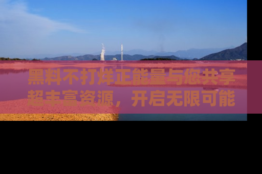 黑料不打烊正能量与您共享超丰富资源,开启无限可能的新视界!