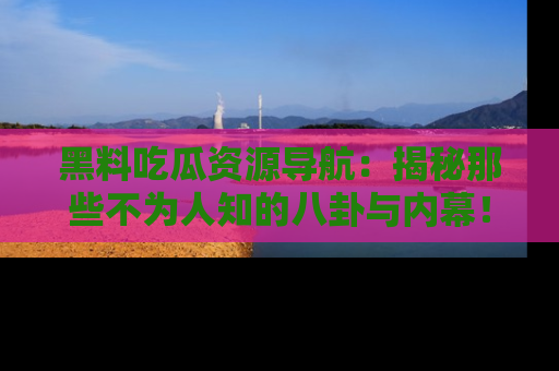 黑料吃瓜资源导航：揭秘那些不为人知的八卦与内幕！