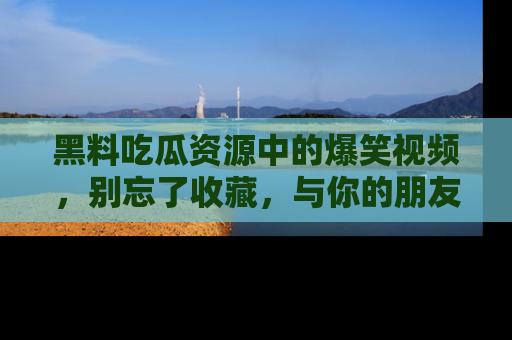 黑料吃瓜资源中的爆笑视频,别忘了收藏,与你的朋友一起分享乐趣!