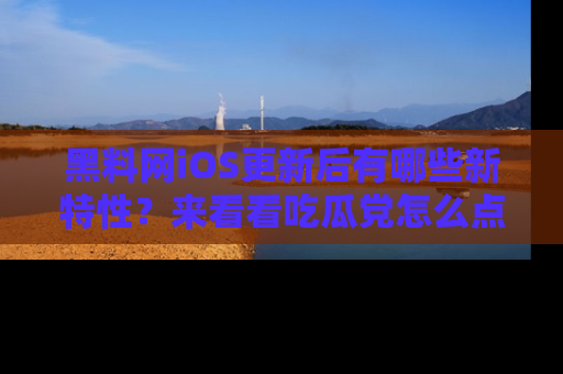 黑料网iOS更新后有哪些新特性？来看看吃瓜党怎么点评！