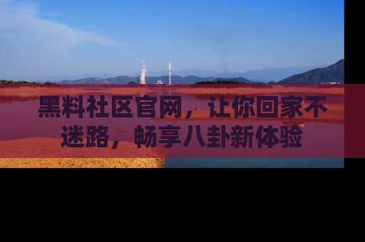 黑料社区官网，让你回家不迷路，畅享八卦新体验