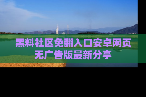 黑料社区免翻入口安卓网页无广告版最新分享