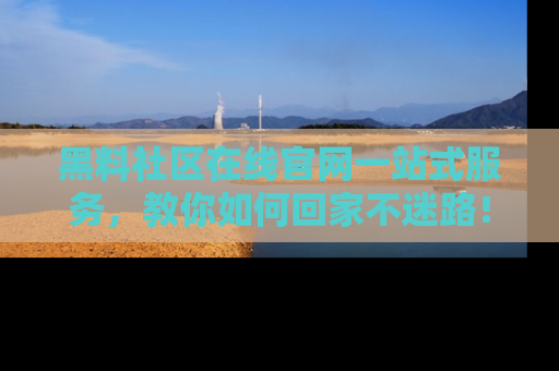 黑料社区在线官网一站式服务，教你如何回家不迷路！