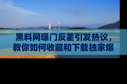 黑料网曝门反差引发热议，教你如何收藏和下载独家爆料