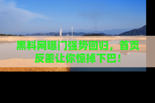黑料网曝门强势回归，首页反差让你惊掉下巴！