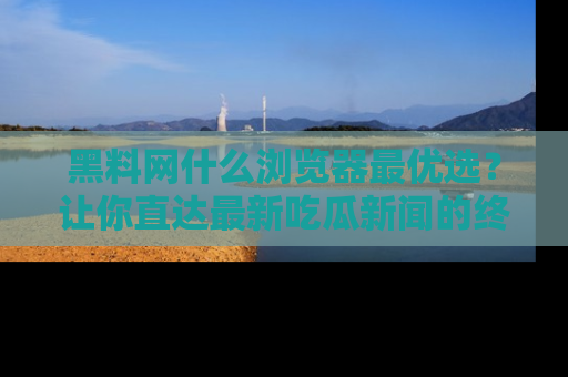黑料网什么浏览器最优选？让你直达最新吃瓜新闻的终极指南！
