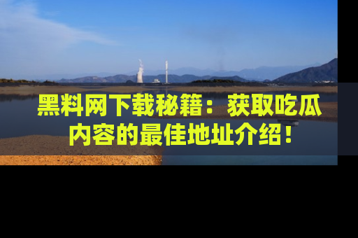 黑料网下载秘籍：获取吃瓜内容的最佳地址介绍！