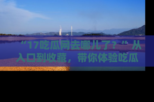 “17吃瓜网去哪儿了？”从入口到收藏，带你体验吃瓜新风潮！