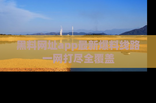 黑料网址app最新爆料线路一网打尽全覆盖