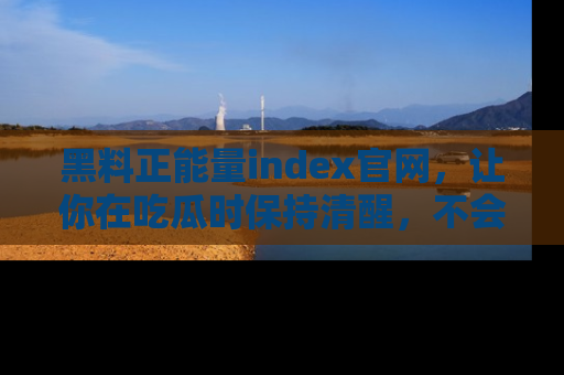 黑料正能量index官网，让你在吃瓜时保持清醒，不会轻易迷路