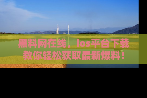 黑料网在线，ios平台下载教你轻松获取最新爆料！