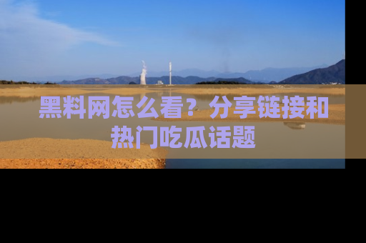 黑料网怎么看？分享链接和热门吃瓜话题