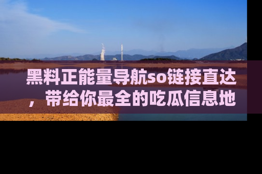 黑料正能量导航so链接直达，带给你最全的吃瓜信息地址，快来一起分享吧！