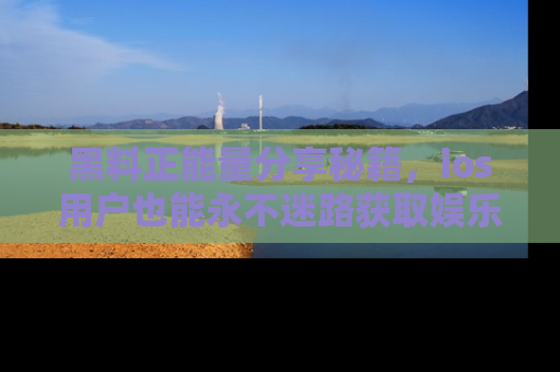 黑料正能量分享秘籍，ios用户也能永不迷路获取娱乐信息