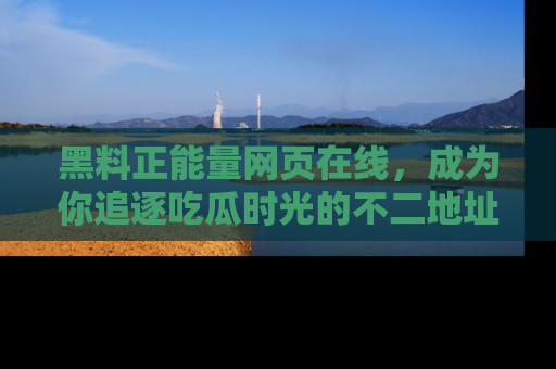 黑料正能量网页在线，成为你追逐吃瓜时光的不二地址选择