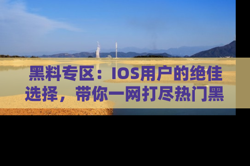 黑料专区：IOS用户的绝佳选择，带你一网打尽热门黑料资讯！