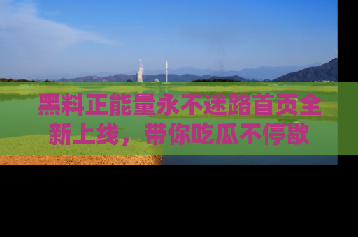 黑料正能量永不迷路首页全新上线，带你吃瓜不停歇