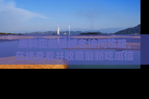 黑料正能量域名访问攻略，在线查看并收藏最新吃瓜信息！