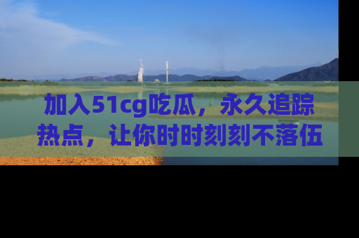 加入51cg吃瓜，永久追踪热点，让你时时刻刻不落伍！