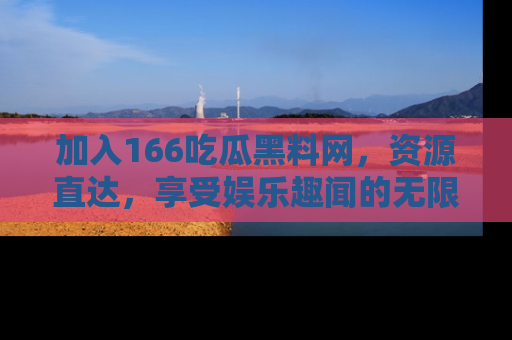 加入166吃瓜黑料网，资源直达，享受娱乐趣闻的无限快乐！