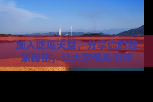 加入吃瓜天堂，分享你的独家秘密，让大家都来围观